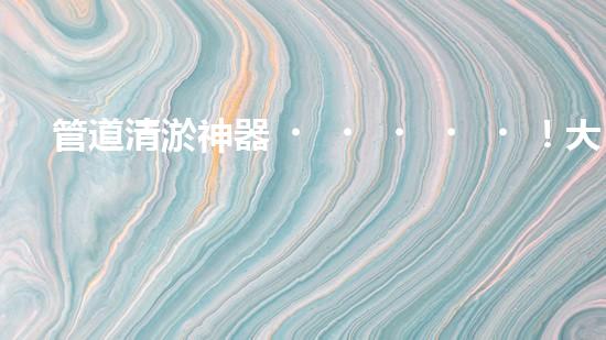 管道清淤神器！大邑市政疏通設(shè)備助力排水暢通，解決難題？